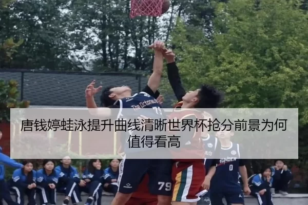 唐钱婷蛙泳提升曲线清晰世界杯抢分前景为何值得看高